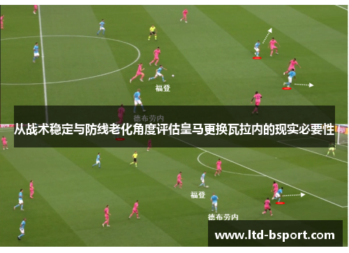 从战术稳定与防线老化角度评估皇马更换瓦拉内的现实必要性